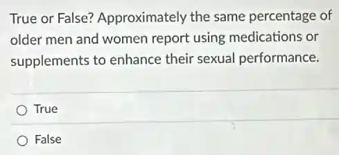 True or False?Approximately the same percentage of
older men and women report using medications or
supplements to enhance their sexual performance.
True
False