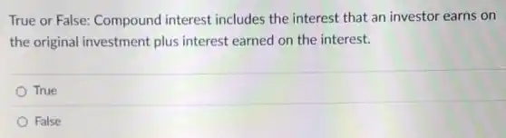 True or False:Compound interest includes the interest that an investor earns on
the original investment plus interest earned on the interest.
True
False