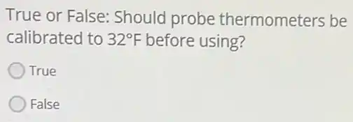 True or False:Should probe thermometers be
calibrated to 32^circ F before using?
True
False