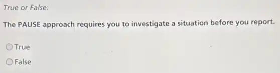 True or False:
The PAUSE approach requires you to investigate a situation before you report.
OTrue
False