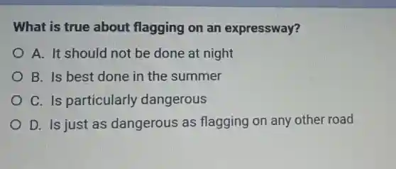 What is true about flagging on an expressway?
A. It should not be done at night
B. Is best done in the summer
C. Is particularly dangerous
D. Is just as dangerous as flagging on any other road