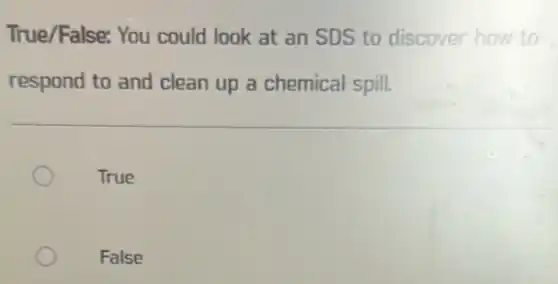 True/False: You could look at an SDS to discover how to
respond to and clean up a chemical spill.
True
False
