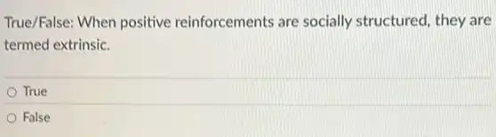 True/False: When positive reinforcements are socially structured they are
termed extrinsic.
True
False