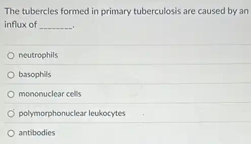 The tubercles formed in primary tuberculosis are caused by an
influx of __
neutrophils
basophils
mononuclear cells
polymorphonuclear leukocytes
antibodies