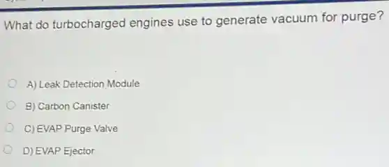 What do turbocharged engines use to generate vacuum for purge?
A) Leak Detection Module
B) Carbon Canister
C) EVAP Purge Valve
D) EVAP Ejector