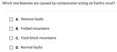 Which two features are caused by compression acting on Earth's crust?
A. Reverse faults
B. Folded mountains
C. Fault-block mountains
D. Normal faults
