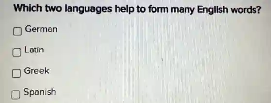 Which two languages help to form many English words?
D German
n Latin D
D Greek
Spanish