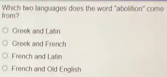 Which two languages does the word "abolition"come
from?
Greek and Latin
Greek and French
French and Latin
French and Old English