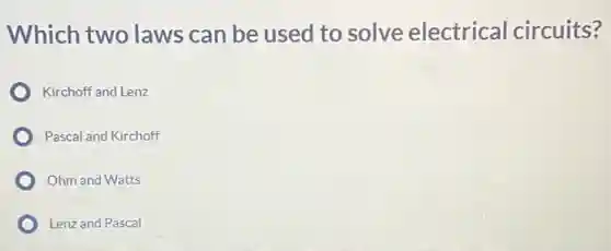 Which two laws can be used to solve electrical circuits?
Kirchoff and Lenz
Pascal and Kirchoff
Ohm and Watts
Lenz and Pascal