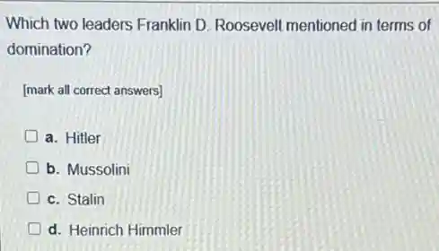 Which two leaders Franklin D. Roosevelt mentioned in terms of
domination?
[mark all correct answers)
a. Hitler
D b. Mussolini
D c. Stalin
D d. Heinrich Himmler
