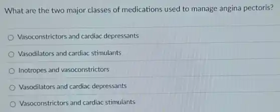 What are the two major classes of medications used to manage angina pectoris?
Vasoconstrictors and cardiac depressants
Vasodilators and cardiac stimulants
Inotropes and vasoconstrictors
Vasodilators and cardiac depressants
Vasoconstrictors and cardiac stimulants