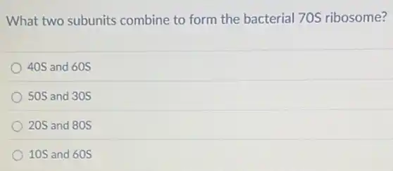 What two subunits combine to form the bacterial 70S ribosome?
40S and 60S
50S and 30S
20S and 80S
10S and 60S