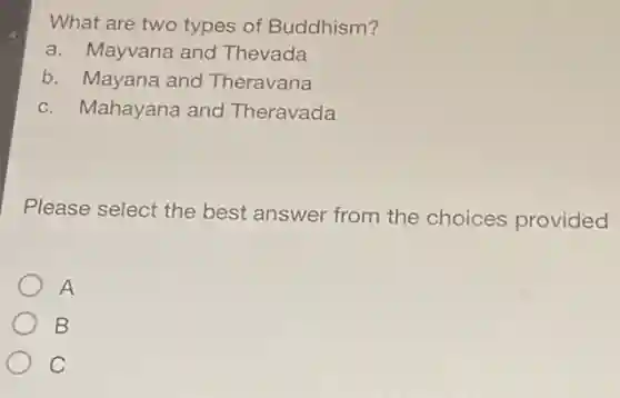 What are two types of Buddhism?
a. Mayvana and Thevada
b. Mayana and Theravana
c. Mahayana and Theravada
Please select the best answer from the choices provided
A
B
C