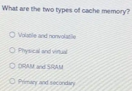 What are the two types of cache memory?
Volatile and nonvolatile
Physical and virtual
DRAM and SRAM
Primary and secondary