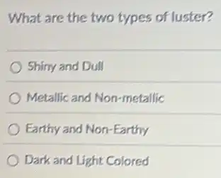 What are the two types of luster?
Shiny and Dull
Metallic and Non-metallic
Earthy and Non-Earthy
Dark and Light Colored