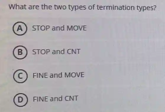 What are the two types of termination types?
A STOP and MOVE
B STOP and CNT
C FINE and MOVE
D FINE and CNT