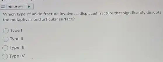 Which type of ankle fracture involves a displaced fracture that significantly disrupts
the metaphysis and articular surface?
Type I
Type II
Type III
Type IV