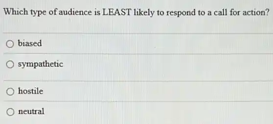 Which type of audience is LEAST likely to respond to a call for action?
biased
sympathetic
hostile
neutral