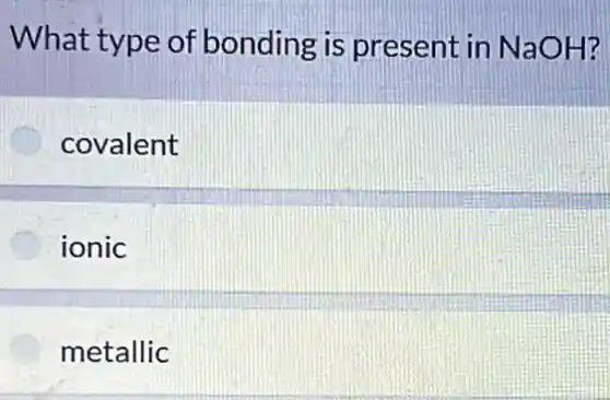 What type of bonding is present in NaOH?
covalent
ionic
metallic