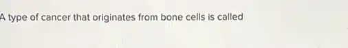 A type of cancer that originates from bone cells is called