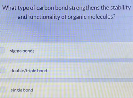 What type of carbon bond strengthens the stability
and functionality of organic molecules?
sigma bonds
double/triple bond
single bond