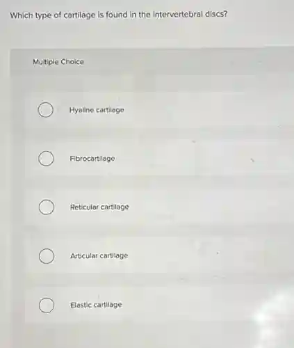 Which type of cartilage is found in the intervertebral discs?
Multiple Choice
Hyaline cartilage
Fibrocartilage
Reticular cartilage
Articular cartilage
Elastic cartilage