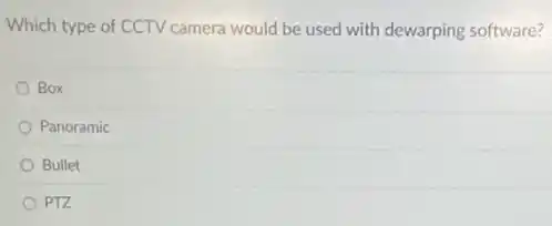 Which type of CCTV camera would be used with dewarping software?
Box
Panoramic
Bullet
PTZ