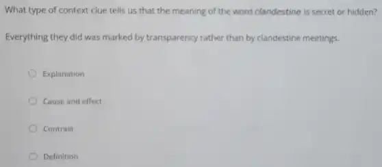 What type of context clue tells us that the meaning of the word clandestine is secret or hidden?
Everything they did was marked by transparency rather than by clandestine meetings.
Explanation
Cause and effect
Contrast
Definition