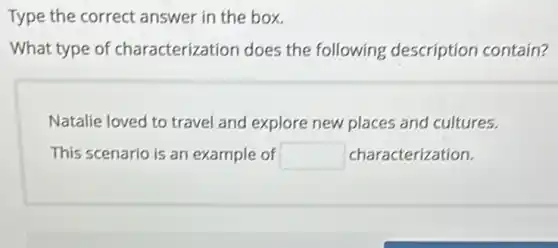 Type the correct answer in the box.
What type of characterization does the following description contain?
Natalie loved to travel and explore new places and cultures.
This scenario is an example of square  characterization.