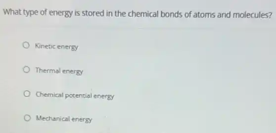 What type of energy is stored in the chemical bonds of atoms and molecules?
Kinetic energy
Thermal energy
Chemical potential energy
Mechanical energy