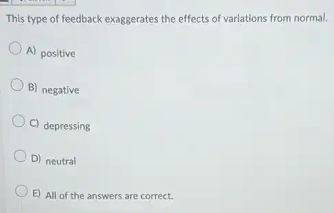 This type of feedback exaggerates the effects of variations from normal.
A) positive
B) negative
C) depressing
D) neutral
E) All of the answers are correct.