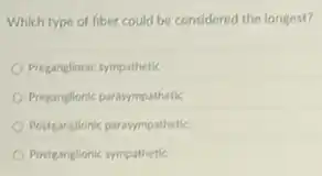 Which type of fiber could be considered the longest?
Preganglionic sympathetic
Preganglionic parasympathetic
Postganglionic parasympathetic
Postganglionic sympathetic