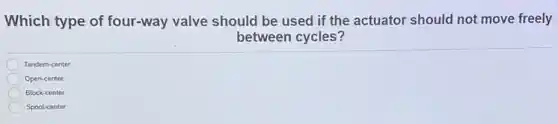 Which type of four-way valve should be used if the actuator should not move freely
between cycles?
Tandem-center
Open-center
Block-center
Spool-center