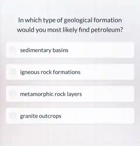 In which type of geological formation
would you most likely find petroleum?
sedimentary basins
igneous rock formations
metamorphic rock layers
granite outcrops
