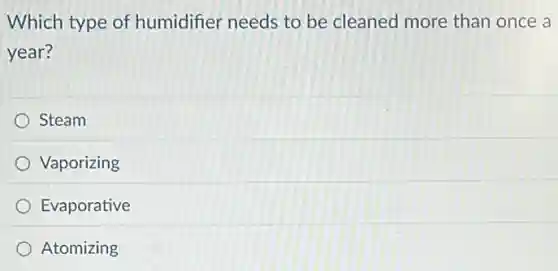 Which type of humidifier needs to be cleaned more than once a
year?
Steam
Vaporizing
Evaporative
Atomizing