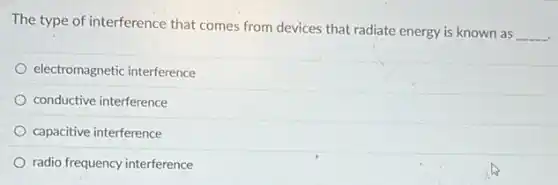 The type of interference that comes from devices that radiate energy is known as
__
electromagnetic interference
conductive interference
capacitive interference
radio frequency interference