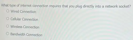 What type of internet connection requires that you plug directly into a network socket?
Wired Connection
Cellular Connection
Wireless Connection
Bandwidth Connection