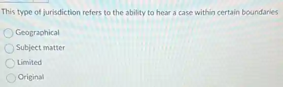 This type of jurisdiction refers to the ability to hear a case within certain boundaries
Geographical
Subject matter
Limited
Original