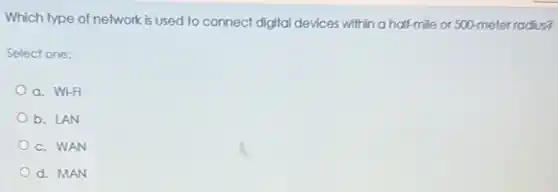 Which type of network is used to connect digital devices within a half-mile or 500-meter radius?
Select one:
a. Wi-Fi
b. LAN
c. WAN
d. MAN