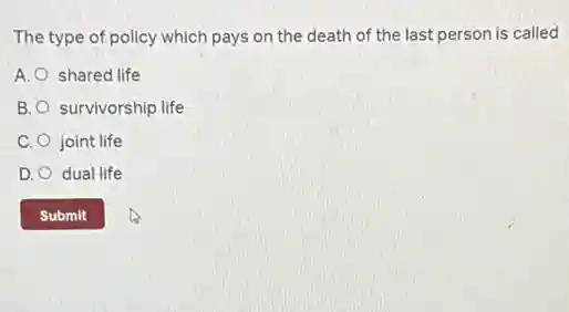 The type of policy which pays on the death of the last person is called
A. shared life
B. survivorship life
C. joint life
D. dual life