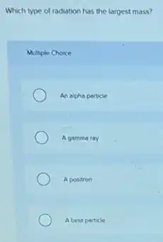 Which type of radiation has the largest mass?
Multiple Choice
An alpha particle
A gamma ray
A positron
A beta particle