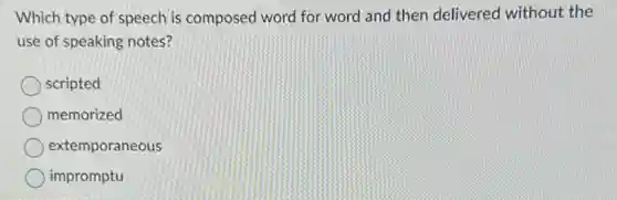 Which type of speech is composed word for word and then delivered without the
use of speaking notes?
scripted
memorized
extemporaneous
impromptu