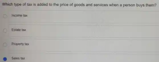 Which type of tax is added to the price of goods and services when a person buys them?
Income tax
Estate tax
Property tax
C
Sales tax