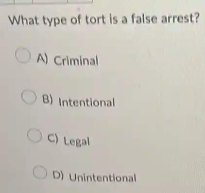 What type of tort is a false arrest?
A) Criminal
B) Intentional
C) Legal
D) Unintentional