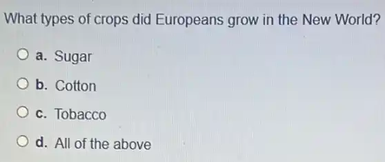 What types of crops did Europeans grow in the New World?
a. Sugar
b. Cotton
c. Tobacco
d. All of the above
