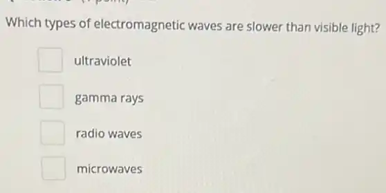 Which types of electromagnetic waves are slower than visible light?
ultraviolet
gamma rays
radio waves
microwaves
