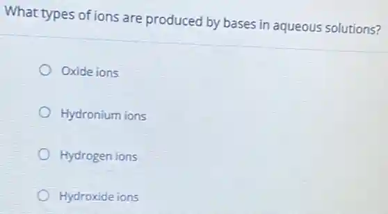 What types of ions are produced by bases in aqueous solutions?
Oxide ions
Hydronium ions
Hydrogen ions
Hydroxide ions