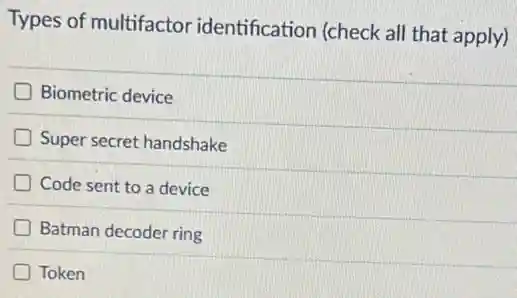 Types of multifactor identification (check all that apply)
Biometric device
Super secret handshake
Code sent to a device
Batman decoder ring
Token