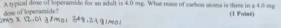 A typical dose of loperamide for an adult is 4.0 mg. What mass of carbon atoms is there in a 4.0 mg
dose of loperamide?
(1 Point)