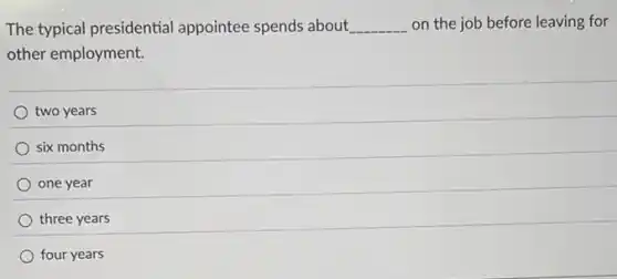 The typical presidential appointee spends about __ on the job before leaving for
other employment.
two years
six months
one year
three years
four years